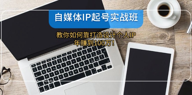 自媒体IP起号实战班：教你如何靠打造设计个人IP，年赚到100万！-桐创网