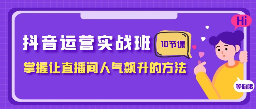 抖音运营实战班，掌握让直播间人气飙升的方法（10节课）-桐创网