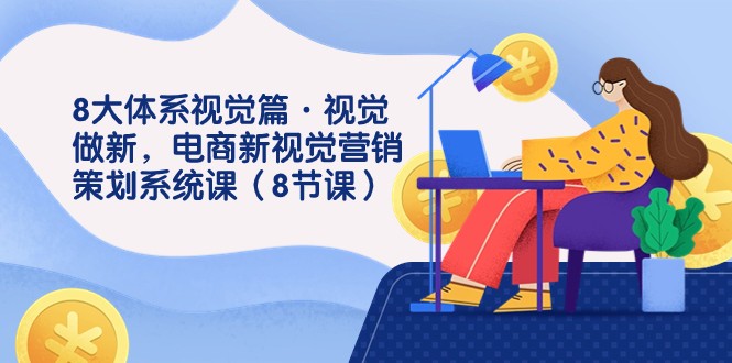 8大体系视觉篇·视觉做新，电商新视觉营销策划系统课（8节课）-桐创网