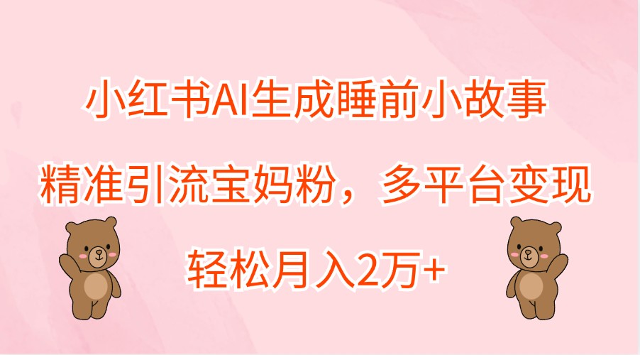 小红书AI生成睡前小故事，精准引流宝妈粉，多平台变现，轻松月入2万+-桐创网