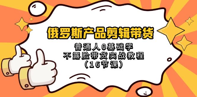 （8411期）俄罗斯 产品剪辑带货，普通人0基础学不露脸带货实战教程（16节课）-桐创网