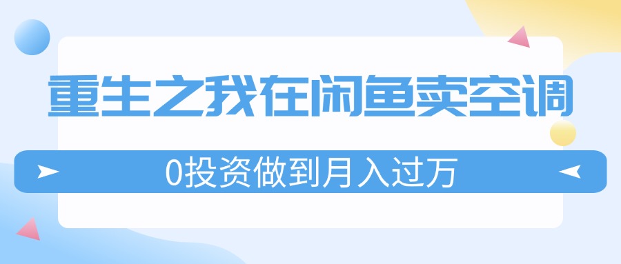 （11962期）重生之我在闲鱼卖空调，0投资做到月入过万，迎娶白富美，走上人生巅峰-桐创网