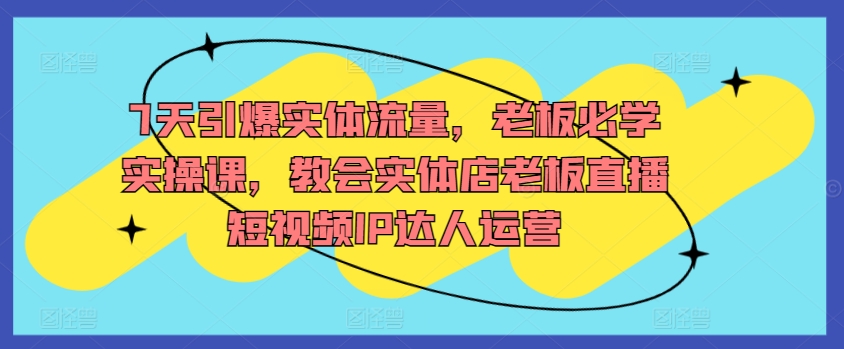 7天引爆实体流量，老板必学实操课，教会实体店老板直播短视频IP达人运营-桐创网