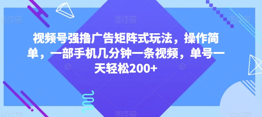 视频号强撸广告矩阵式玩法，操作简单，一部手机几分钟一条视频，单号一天轻松200+【揭秘】-桐创网