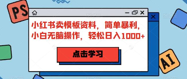 小红书卖模板资料，简单暴利，小白无脑操作，轻松日入1000+【揭秘】-桐创网