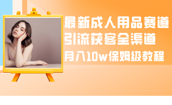 （8309期）最新成人用品赛道引流获客全渠道，月入10w保姆级教程-桐创网