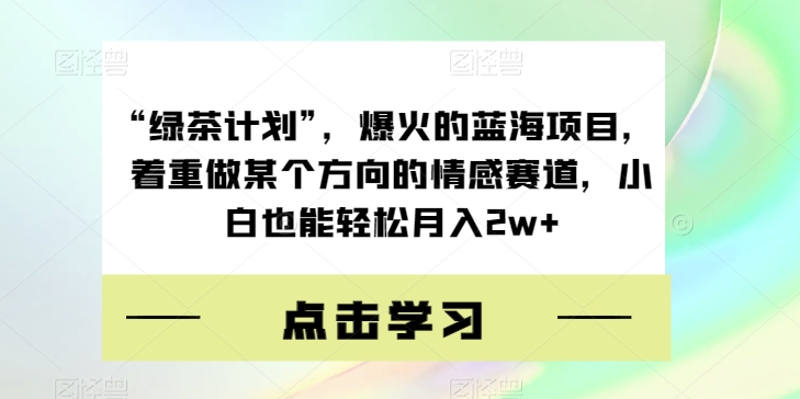 “绿茶计划”，爆火的蓝海项目，着重做某个方向的情感赛道，小白也能轻松月入2w+【揭秘】-桐创网