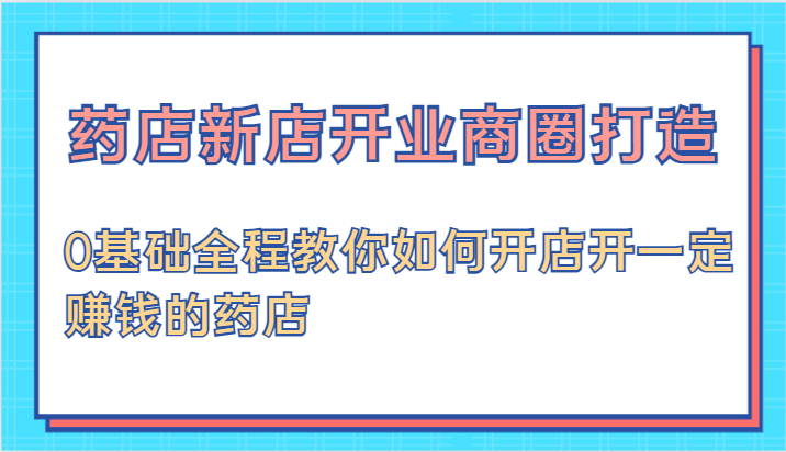 药店新店开业商圈打造-0基础全程教你如何开店开一定赚钱的药店-桐创网