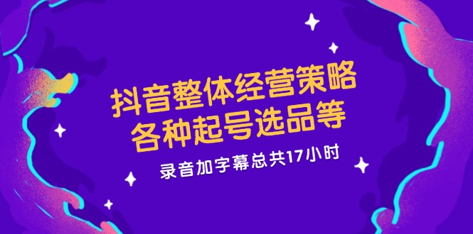 抖音整体经营策略，各种起号选品等，录音加字幕总共17小时-桐创网