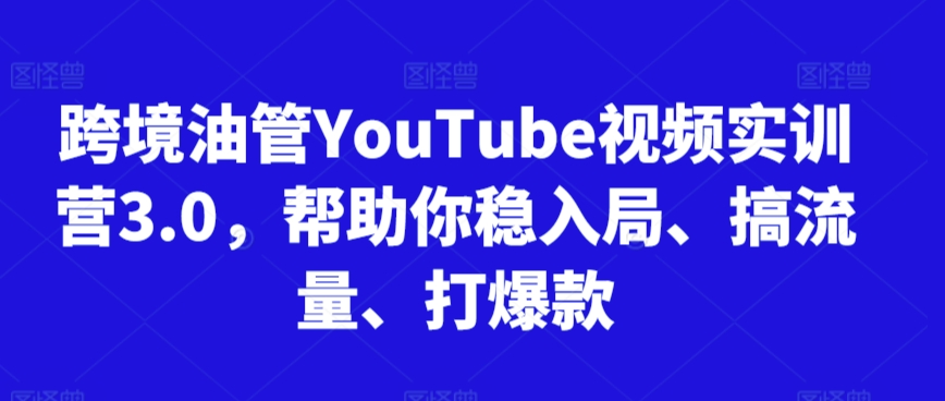 跨境油管YouTube视频实训营3.0，帮助你稳入局、搞流量、打爆款-桐创网