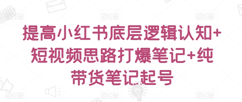 提高小红书底层逻辑认知+短视频思路打爆笔记+纯带货笔记起号-桐创网