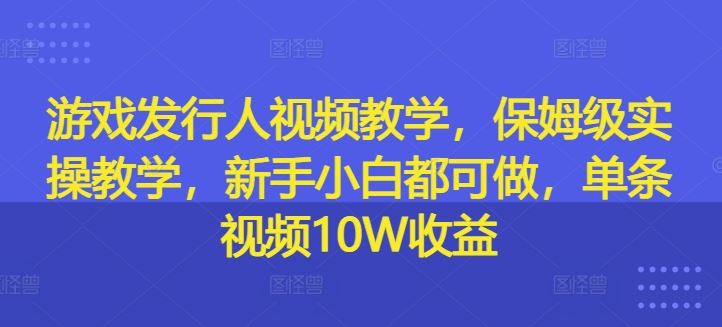 游戏发行人视频教学，保姆级实操教学，新手小白都可做，单条视频10W收益-桐创网