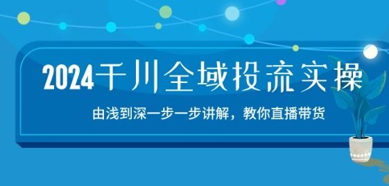 2024千川全域投流精品实操：由谈到深一步一步讲解，教你直播带货-15节-桐创网