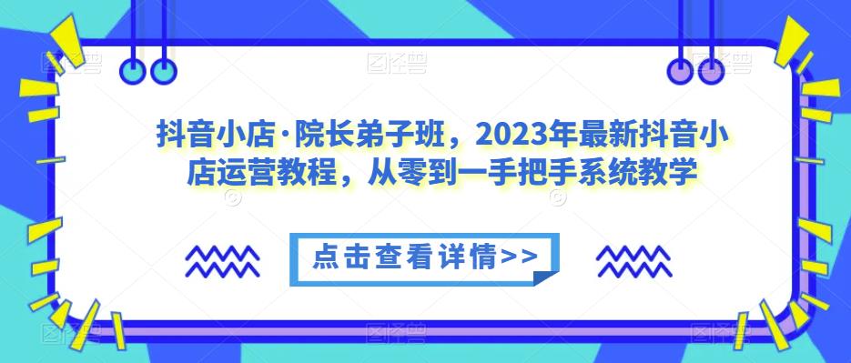 抖音小店·院长弟子班，2023年最新抖音小店运营教程，从零到一手把手系统教学-桐创网