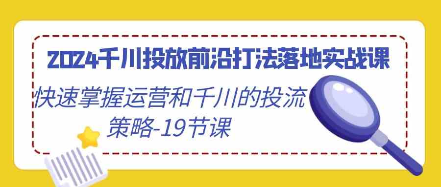 2024千川投放前沿打法落地实战课，快速掌握运营和千川的投流策略（19节课）-桐创网