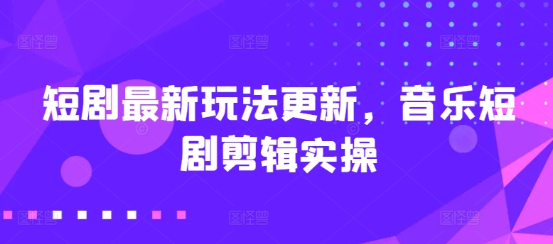 短剧最新玩法更新，音乐短剧剪辑实操-桐创网