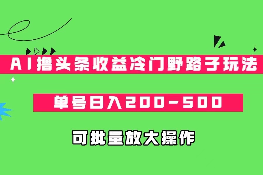 AI撸头条收益冷门野路子玩法，单号日入200-500，可放大批量操作-桐创网