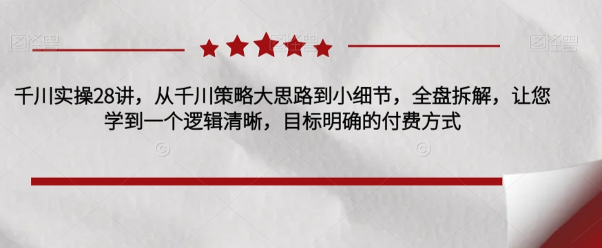 千川实操28讲，从千川策略大思路到小细节，全盘拆解，让您学到一个逻辑清晰，目标明确的付费方式-桐创网