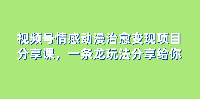 （8150期）视频号情感动漫治愈变现项目分享课，一条龙玩法分享给你（教程+素材）-桐创网