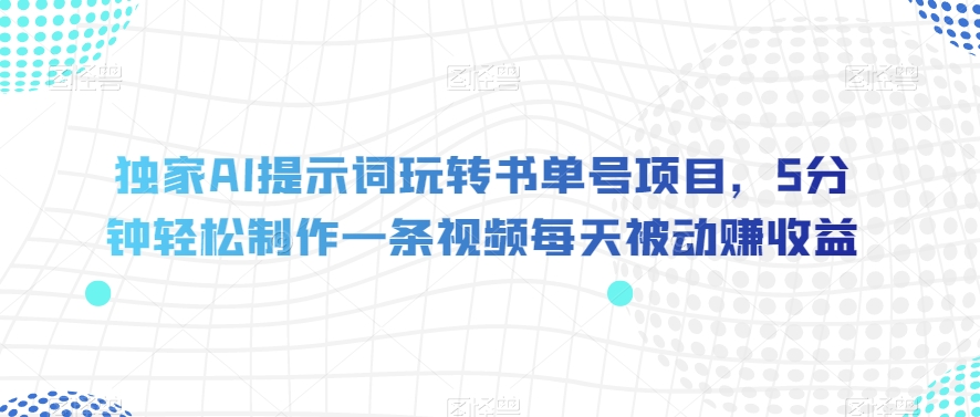 独家AI提示词玩转书单号项目，5分钟轻松制作一条视频每天被动赚收益【揭秘】-桐创网