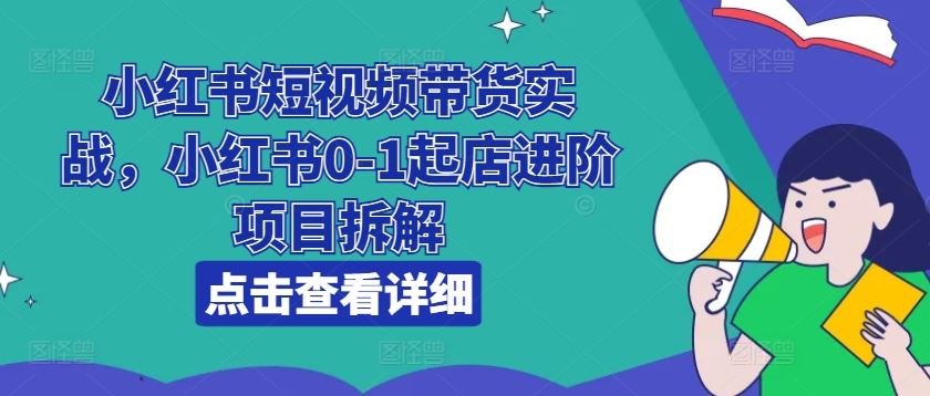 小红书短视频带货实战，小红书0-1起店进阶项目拆解-桐创网