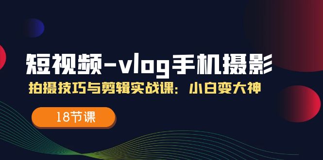 短视频vlog手机摄影拍摄技巧与剪辑实战课，小白变大神（18节课）-桐创网