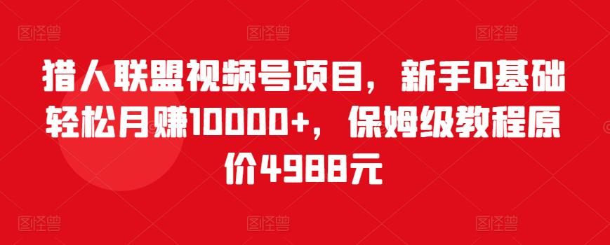 猎人联盟视频号项目，新手0基础轻松月赚10000+，保姆级教程原价4988元-桐创网