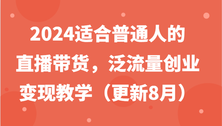 2024适合普通人的直播带货，泛流量创业变现教学（更新8月）-桐创网