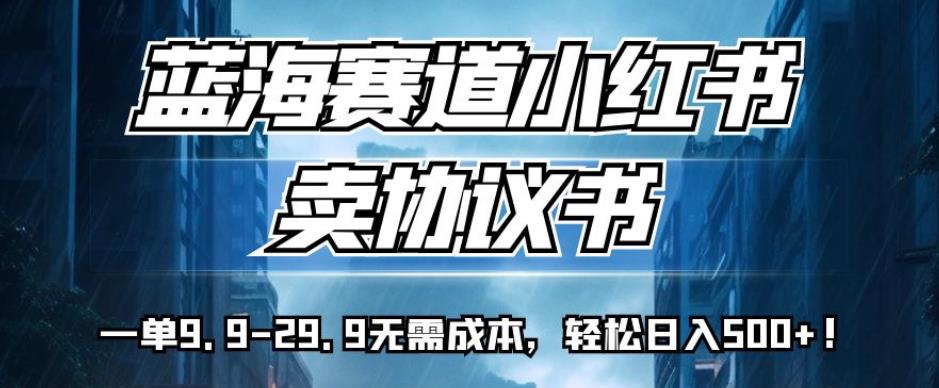 蓝海赛道小红书卖协议书，一单9.9-29.9无需成本，轻松日入500+!【揭秘】-桐创网