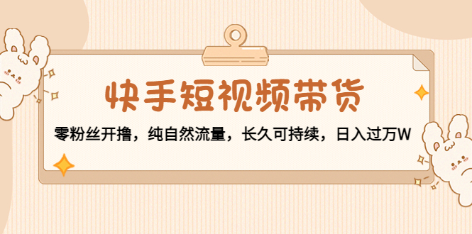 （4329期）快手短视频带货：零粉丝开撸，纯自然流量，长久可持续，日入过万W-桐创网