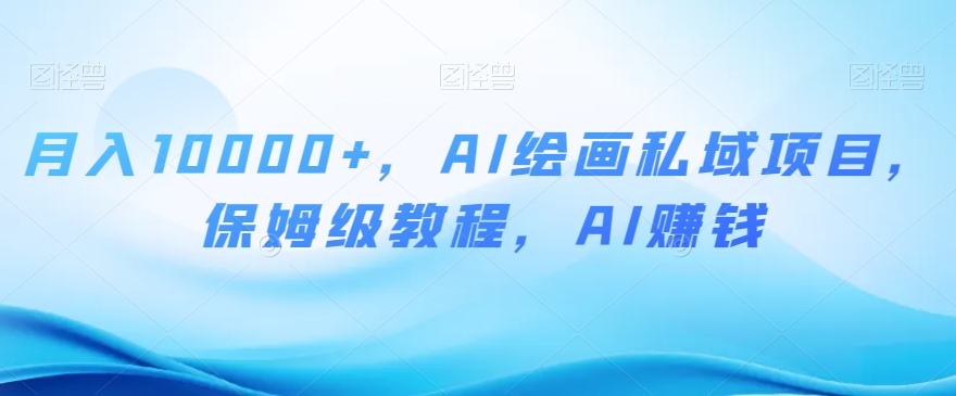 月入10000+，AI绘画私域项目，保姆级教程，AI赚钱【揭秘】-桐创网