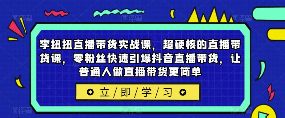 李扭扭直播带货实战课，超硬核的直播带货课，零粉丝快速引爆抖音直播带货，让普通人做直播带货更简单-桐创网