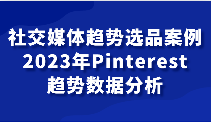 社交媒体趋势选品案例，2023年Pinterest趋势数据分析课-桐创网