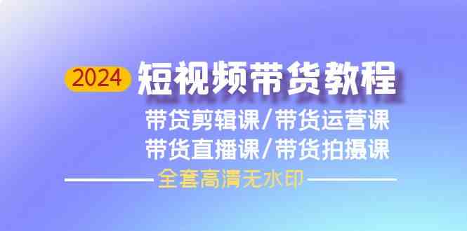 2024短视频带货教程，剪辑课+运营课+直播课+拍摄课-桐创网