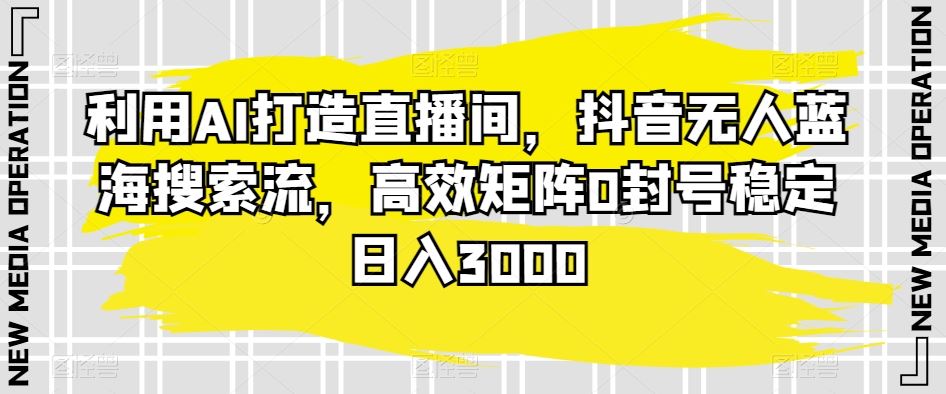 利用AI打造直播间，抖音无人蓝海搜索流，高效矩阵0封号稳定日入3000-桐创网