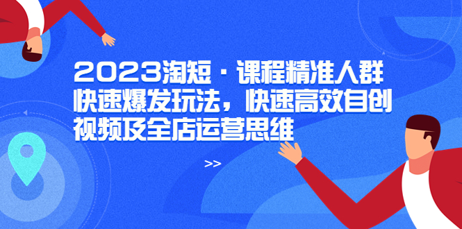 （6045期）2023淘短·课程精准人群快速爆发玩法，快速高效自创视频及全店运营思维-桐创网