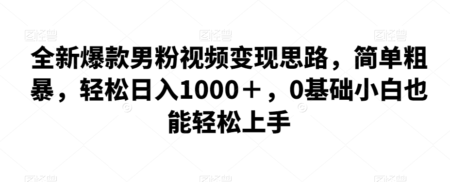 全新爆款男粉视频变现思路，简单粗暴，轻松日入1000＋，0基础小白也能轻松上手-桐创网