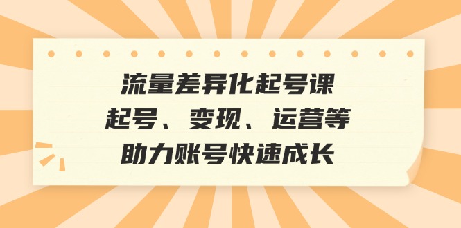 流量差异化起号课：起号、变现、运营等，助力账号快速成长-桐创网