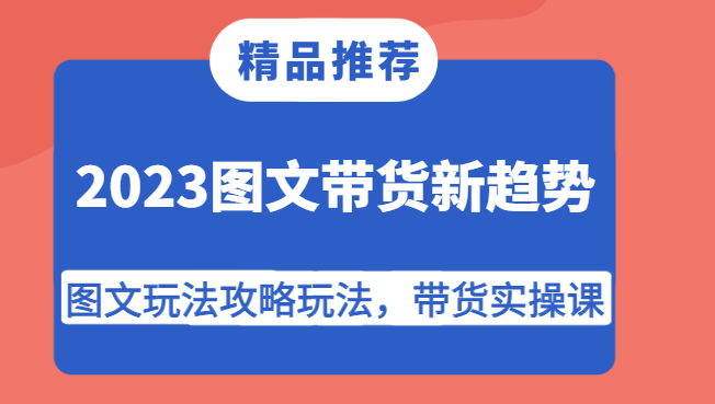 2023图文带货新趋势，图文玩法攻略玩法，带货实操课！-桐创网