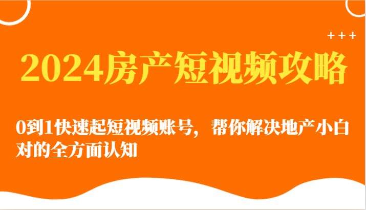 2024房产短视频攻略-0到1快速起短视频账号，帮你解决地产小白对的全方面认知-桐创网