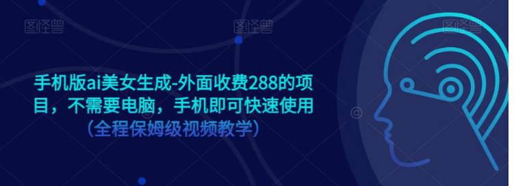 手机版ai美女生成-外面收费288的项目，不需要电脑，手机即可快速使用（全程保姆级…-桐创网