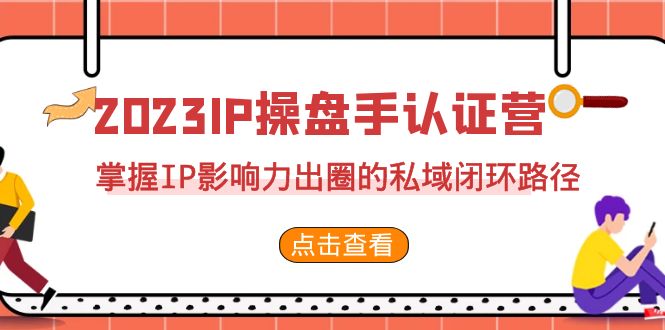 （7017期）2023·IP操盘手·认证营·第2期，掌握IP影响力出圈的私域闭环路径（35节）-桐创网