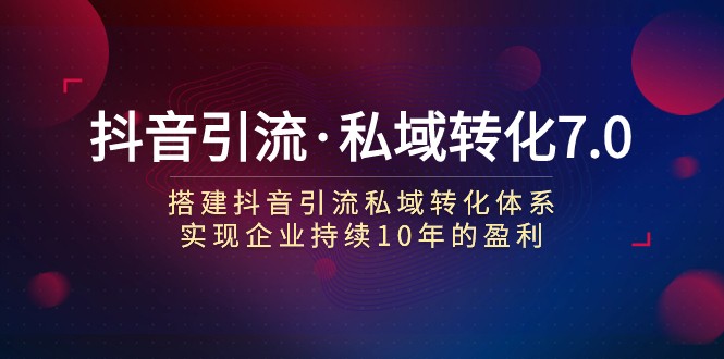 抖音引流·私域转化7.0：搭建抖音引流·私域转化体系 实现企业持续10年盈利-桐创网