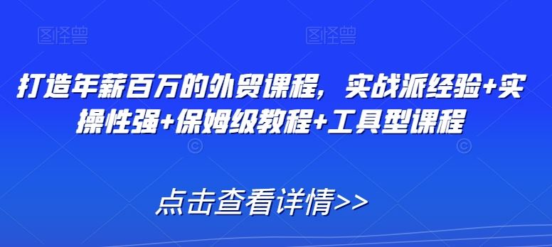 打造年薪百万的外贸课程，实战派经验+实操性强+保姆级教程+工具型课程-桐创网