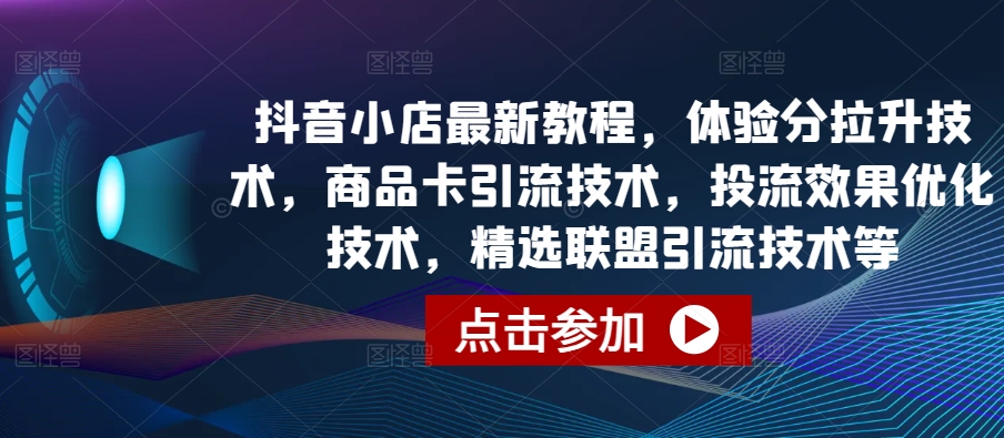 抖音小店最新教程，体验分拉升技术，商品卡引流技术，投流效果优化技术，精选联盟引流技术等-桐创网