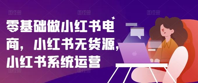 零基础做小红书电商，小红书无货源，小红书系统运营-桐创网