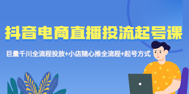 （5585期）抖音电商直播投流起号课程 巨量千川全流程投放+小店随心推全流程+起号方式-桐创网