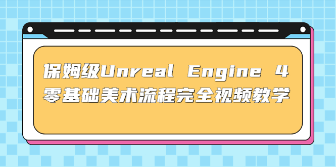 （4975期）保姆级Unreal Engine 4 零基础美术流程完全视频教学(37节课+配套文件)-桐创网