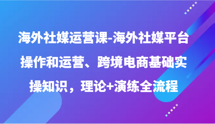 海外社媒运营课-海外社媒平台操作和运营、跨境电商基础实操知识，理论+演练全流程-桐创网