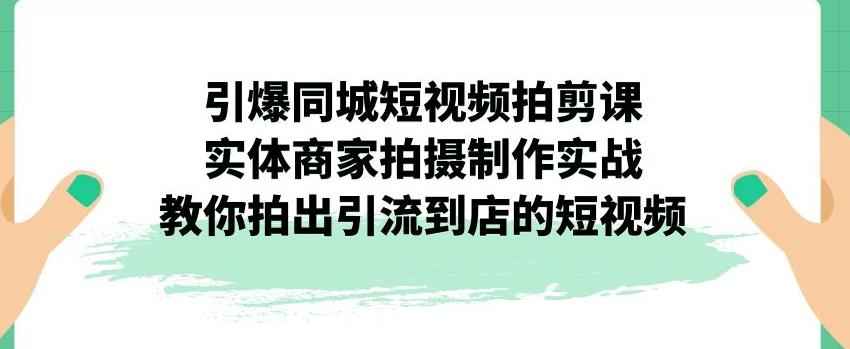 引爆同城短视频拍剪课，实体商家拍摄制作实战，教你拍出引流到店的短视频-桐创网